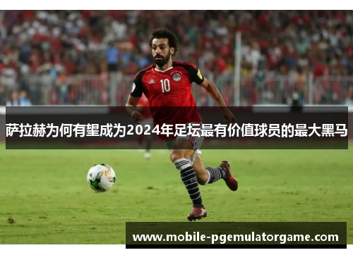 萨拉赫为何有望成为2024年足坛最有价值球员的最大黑马