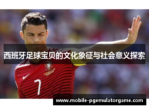 西班牙足球宝贝的文化象征与社会意义探索