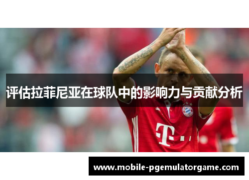 评估拉菲尼亚在球队中的影响力与贡献分析 评估拉菲尼亚在球队中的影响力与贡献分析