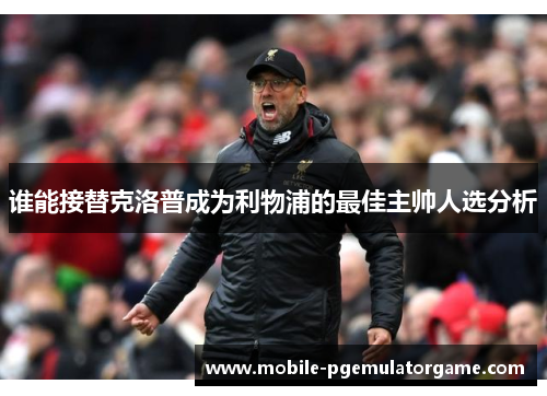 谁能接替克洛普成为利物浦的最佳主帅人选分析 谁能接替克洛普成为利物浦的最佳主帅人选分析