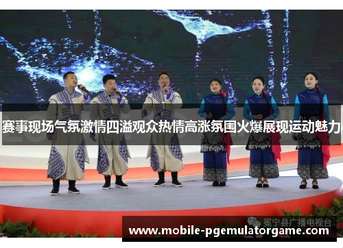 赛事现场气氛激情四溢观众热情高涨氛围火爆展现运动魅力 赛事现场气氛激情四溢观众热情高涨氛围火爆展现运动魅力