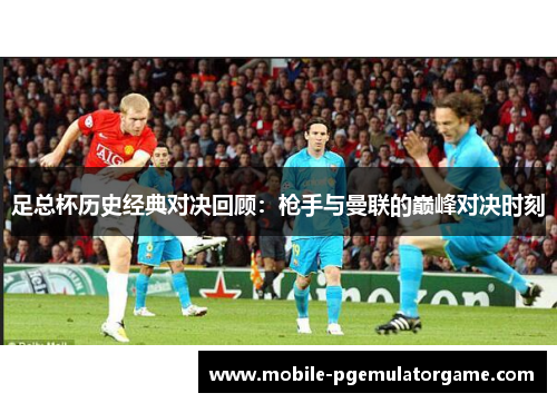 足总杯历史经典对决回顾：枪手与曼联的巅峰对决时刻