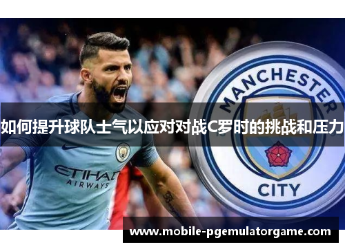 如何提升球队士气以应对对战C罗时的挑战和压力 如何提升球队士气以应对对战C罗时的挑战和压力