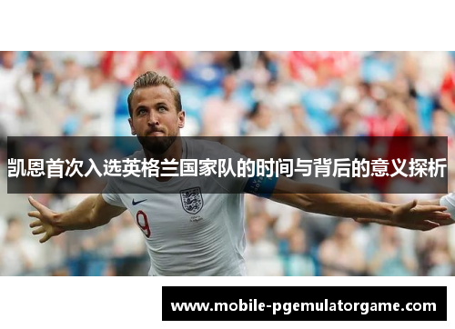 凯恩首次入选英格兰国家队的时间与背后的意义探析