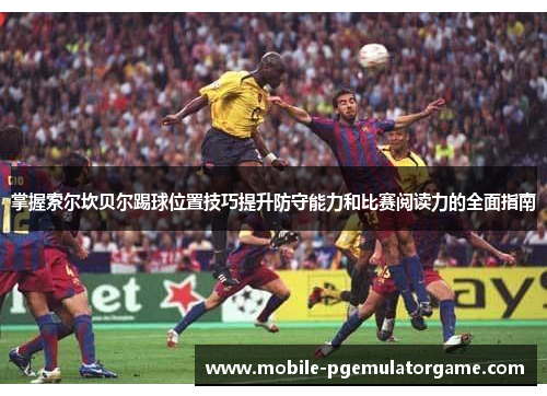 掌握索尔坎贝尔踢球位置技巧提升防守能力和比赛阅读力的全面指南 掌握索尔坎贝尔踢球位置技巧提升防守能力和比赛阅读力的全面指南