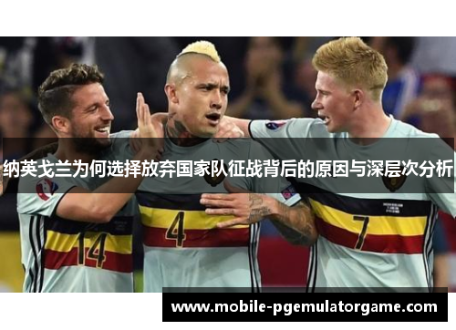 纳英戈兰为何选择放弃国家队征战背后的原因与深层次分析