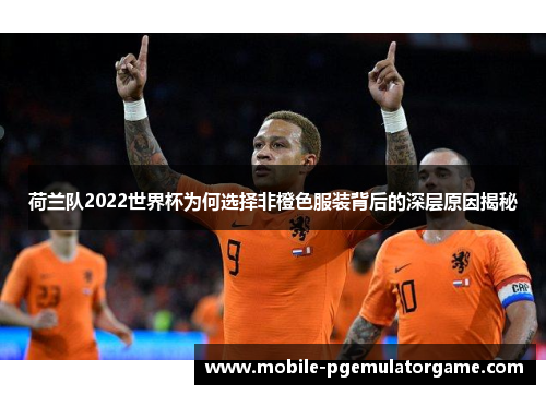 荷兰队2022世界杯为何选择非橙色服装背后的深层原因揭秘