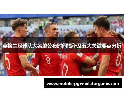 英格兰足球队大名单公布时间揭秘及五大关键要点分析
