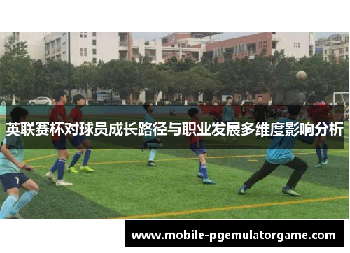 英联赛杯对球员成长路径与职业发展多维度影响分析