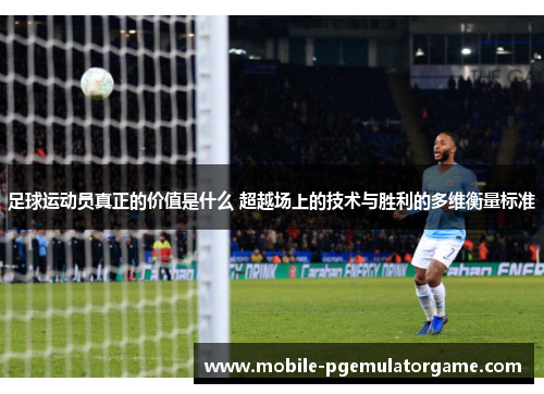 足球运动员真正的价值是什么 超越场上的技术与胜利的多维衡量标准 足球运动员真正的价值是什么 超越场上的技术与胜利的多维衡量标准