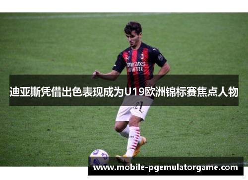 迪亚斯凭借出色表现成为U19欧洲锦标赛焦点人物