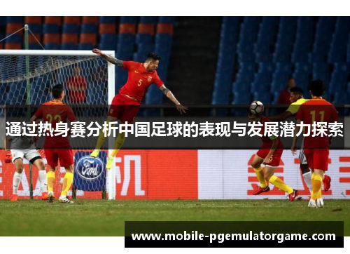 通过热身赛分析中国足球的表现与发展潜力探索