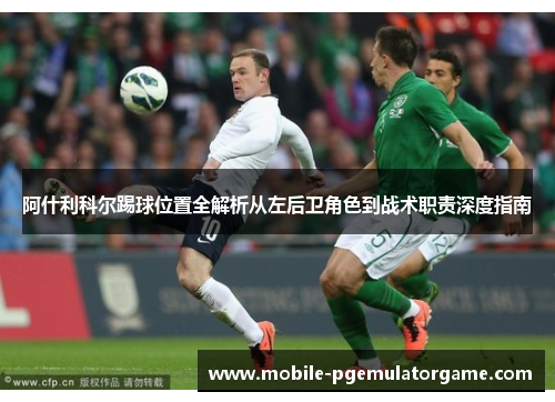 阿什利科尔踢球位置全解析从左后卫角色到战术职责深度指南