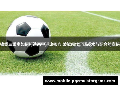 锋线三重奏如何打造西甲进攻核心 破解现代足球战术与配合的奥秘