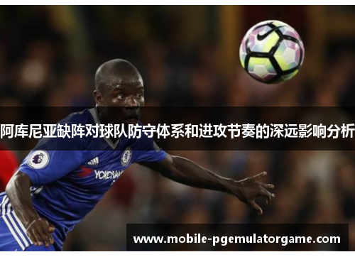 阿库尼亚缺阵对球队防守体系和进攻节奏的深远影响分析
