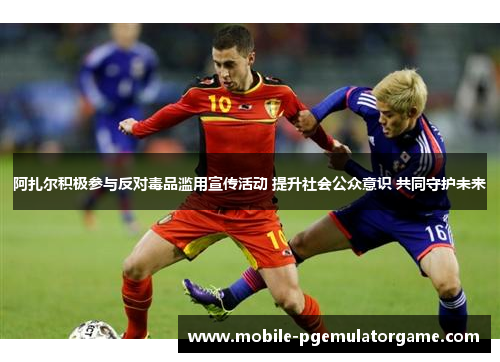 阿扎尔积极参与反对毒品滥用宣传活动 提升社会公众意识 共同守护未来 阿扎尔积极参与反对毒品滥用宣传活动 提升社会公众意识 共同守护未来