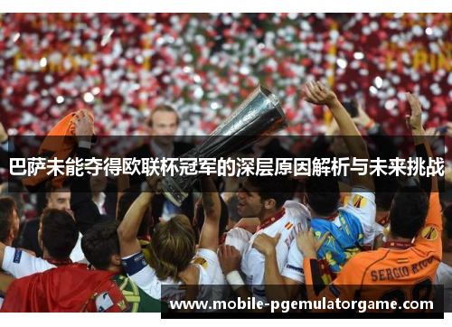巴萨未能夺得欧联杯冠军的深层原因解析与未来挑战 巴萨未能夺得欧联杯冠军的深层原因解析与未来挑战