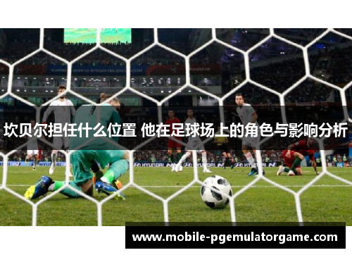 坎贝尔担任什么位置 他在足球场上的角色与影响分析 坎贝尔担任什么位置 他在足球场上的角色与影响分析