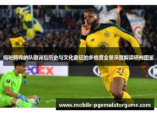 揭秘阿森纳队徽背后历史与文化象征的多维度全景深度解读研判图鉴 揭秘阿森纳队徽背后历史与文化象征的多维度全景深度解读研判图鉴