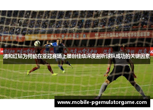 浦和红钻为何能在亚冠赛场上屡创佳绩深度剖析球队成功的关键因素 浦和红钻为何能在亚冠赛场上屡创佳绩深度剖析球队成功的关键因素
