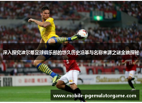 深入探究波尔蒂足球俱乐部的悠久历史沿革与名称来源之谜全貌探秘 深入探究波尔蒂足球俱乐部的悠久历史沿革与名称来源之谜全貌探秘