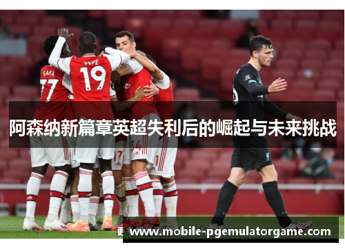 阿森纳新篇章英超失利后的崛起与未来挑战