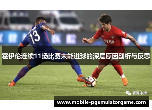 霍伊伦连续11场比赛未能进球的深层原因剖析与反思