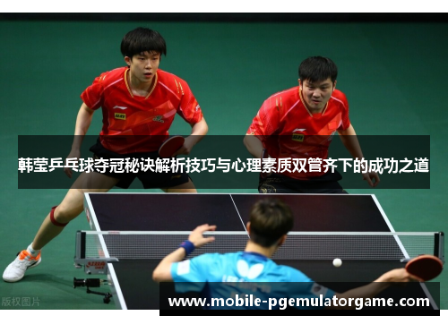 韩莹乒乓球夺冠秘诀解析技巧与心理素质双管齐下的成功之道