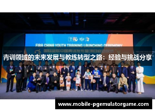 青训领域的未来发展与教练转型之路：经验与挑战分享