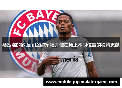 马塞洛的多面角色解析 揭开他在场上不同位置的独特贡献