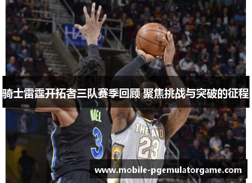 骑士雷霆开拓者三队赛季回顾 聚焦挑战与突破的征程