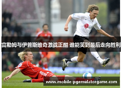 富勒姆与伊普斯维奇激战正酣 谁能笑到最后走向胜利