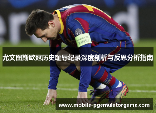 尤文图斯欧冠历史耻辱纪录深度剖析与反思分析指南