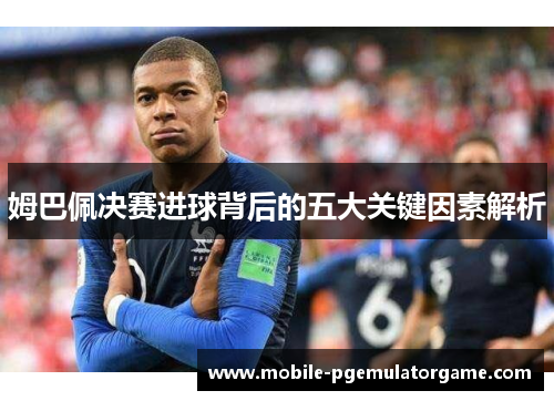 姆巴佩决赛进球背后的五大关键因素解析