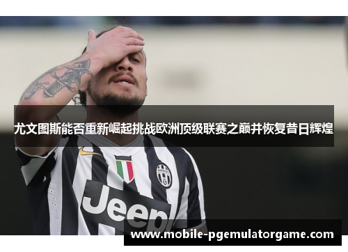 尤文图斯能否重新崛起挑战欧洲顶级联赛之巅并恢复昔日辉煌