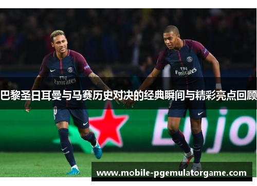 巴黎圣日耳曼与马赛历史对决的经典瞬间与精彩亮点回顾
