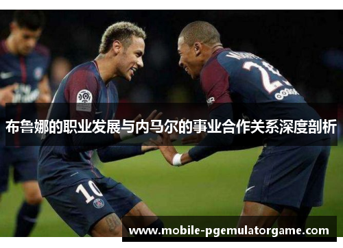 布鲁娜的职业发展与内马尔的事业合作关系深度剖析