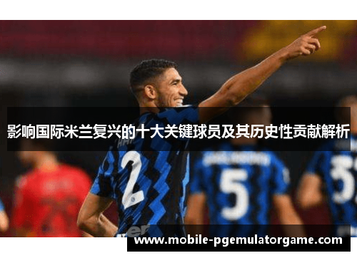 影响国际米兰复兴的十大关键球员及其历史性贡献解析