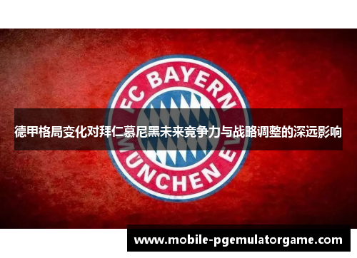 德甲格局变化对拜仁慕尼黑未来竞争力与战略调整的深远影响