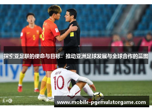 探索亚足联的使命与目标：推动亚洲足球发展与全球合作的蓝图