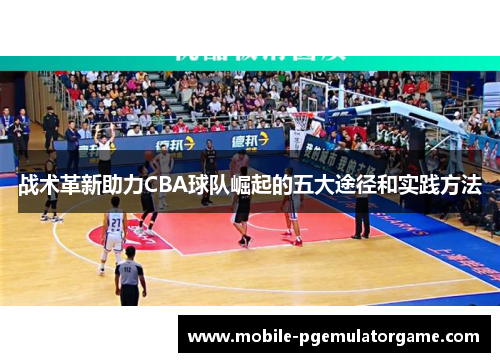 战术革新助力CBA球队崛起的五大途径和实践方法