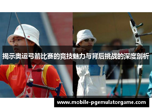 揭示奥运弓箭比赛的竞技魅力与背后挑战的深度剖析