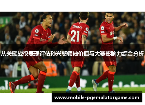 从关键战役表现评估孙兴慜领袖价值与大赛影响力综合分析