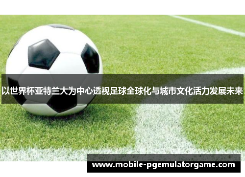 以世界杯亚特兰大为中心透视足球全球化与城市文化活力发展未来