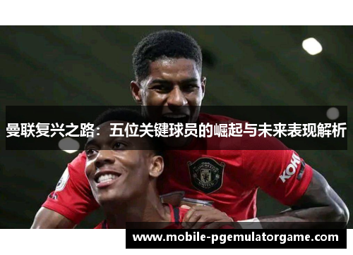 曼联复兴之路：五位关键球员的崛起与未来表现解析