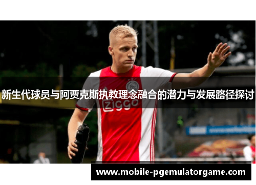 新生代球员与阿贾克斯执教理念融合的潜力与发展路径探讨
