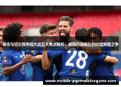曼市与切尔西争四大战五大看点解析：谁将赢得最后的欧冠资格之争