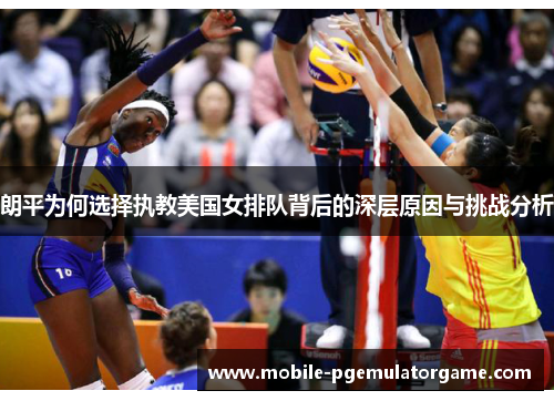 朗平为何选择执教美国女排队背后的深层原因与挑战分析