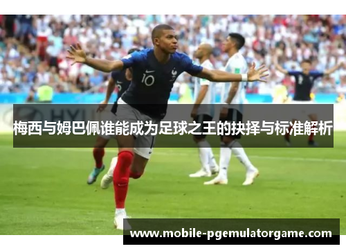 梅西与姆巴佩谁能成为足球之王的抉择与标准解析 梅西与姆巴佩谁能成为足球之王的抉择与标准解析