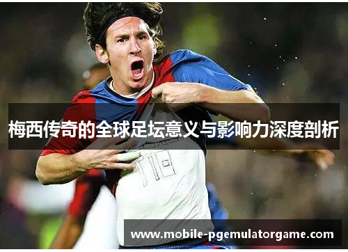梅西传奇的全球足坛意义与影响力深度剖析